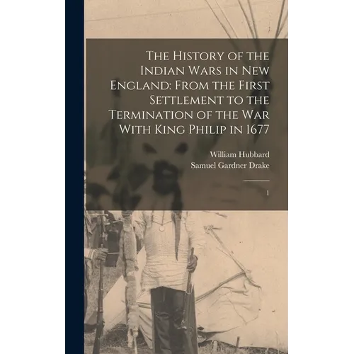 The History of the Indian Wars in New England: From the First Settlement to the Termination of the war With King Philip in 1677: 1 - Hardcover
