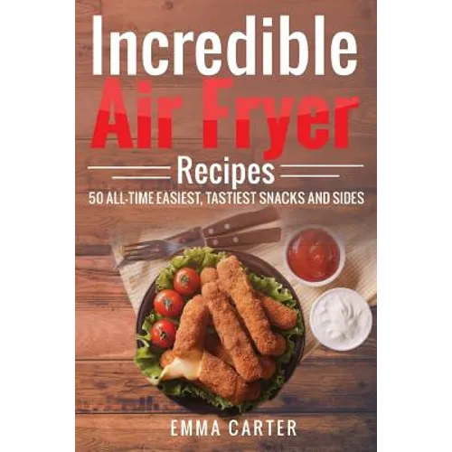 Incredible Air Fryer Recipes 50 All-Time Easiest, Tastiest Snacks and Sides - Paperback