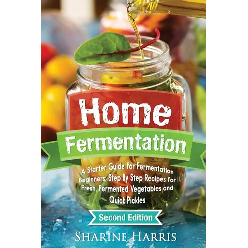 Home Fermentation: A Starter Guide for Fermentation Beginners: Step By Step Recipes for Fresh, Fermented Vegetables and Quick Pickles - Paperback