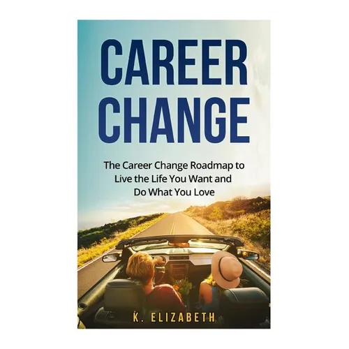 Career Change: The Career Change Roadmap to Live the Life You Want and Do What You Love - Paperback