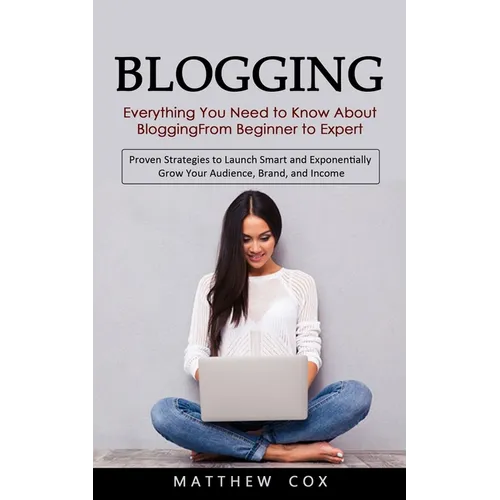 Blogging: Everything You Need to Know About Blogging From Beginner to Expert (Proven Strategies to Launch Smart and Exponentially Grow Your Audience, - Paperback