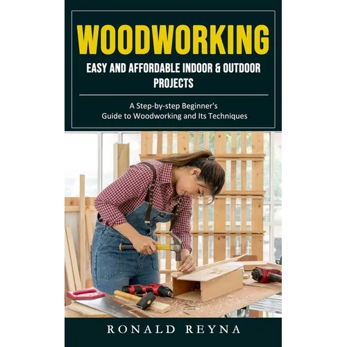 Woodworking: Easy and Affordable Indoor & Outdoor Projects (A Step-by-step Beginner's Guide to Woodworking and Its Techniques) - Paperback