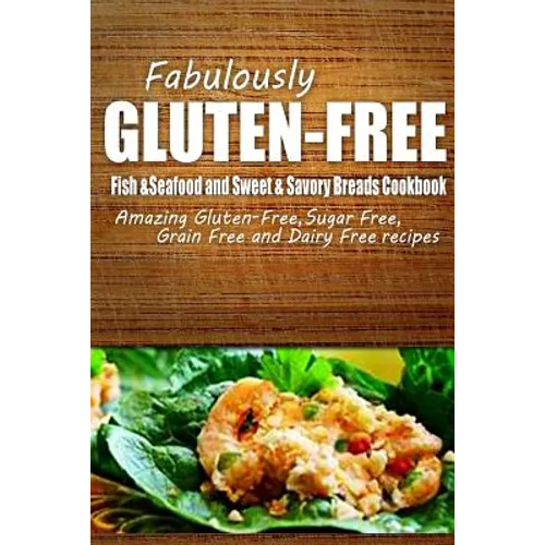 Fabulously Gluten-Free - Fish & Seafood and Sweet & Savory Breads Cookbook: Yummy Gluten-Free Ideas for Celiac Disease and Gluten Sensitivity - Paperback