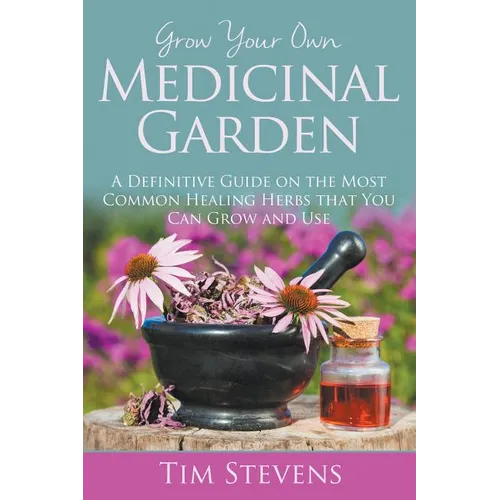 Grow Your Own Medicinal Garden: A Definitive Guide on the Most Common Healing Herbs that You Can Grow and Use - Paperback