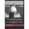 The Life-Giving Sword: Kazuo Chiba's Life in Aikido - Paperback
