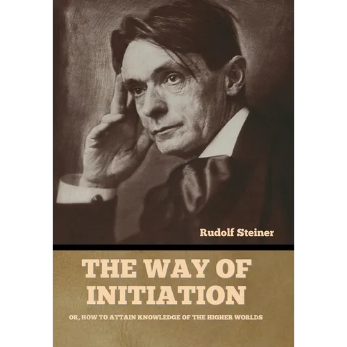 The Way of Initiation: Or, How to Attain Knowledge of the Higher Worlds - Hardcover