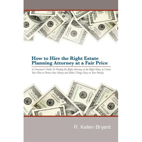 How to Hire the Right Estate Planning Attorney at a Fair Price: A Consumer's Guide to Finding an Attorney, at the Right Value, to Create Your Plan, to - Paperback