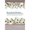 How to Hire the Right Estate Planning Attorney at a Fair Price: A Consumer's Guide to Finding an Attorney, at the Right Value, to Create Your Plan, to - Paperback