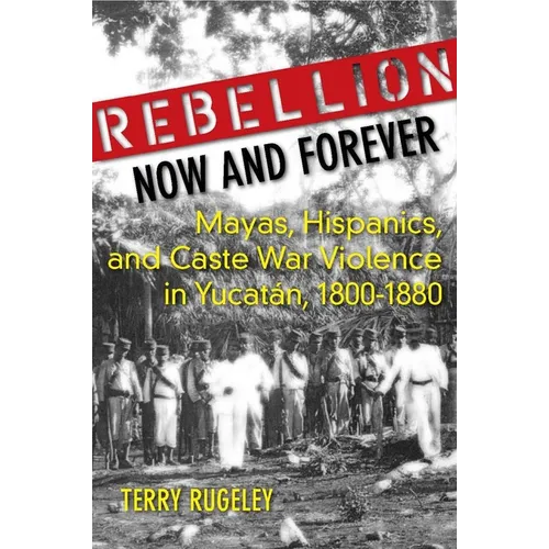 Rebellion Now and Forever: Mayas, Hispanics, and Caste War Violence in Yucatan, 1800a 1880 - Hardcover