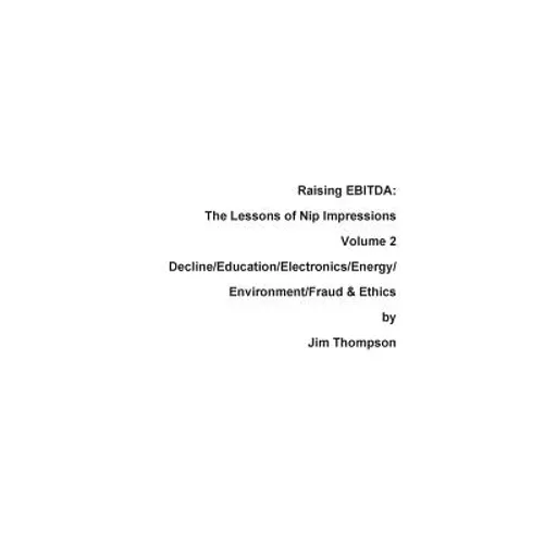 Raising EBITDA: The Lessons of Nip Impressions Volume 2: Decline/Education/Electronics/Energy/Environment/Fraud & Ethics - Paperback