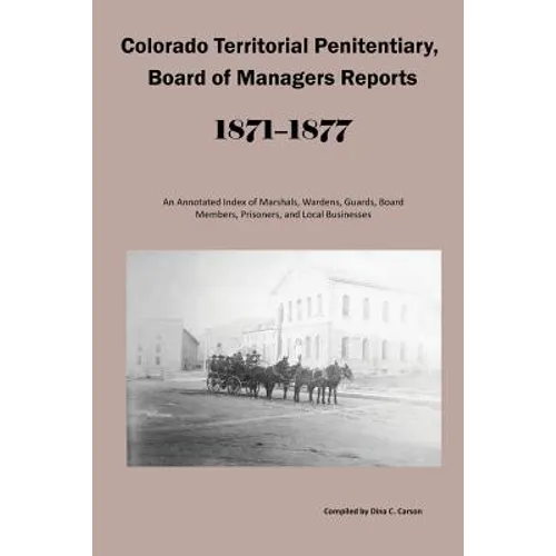 Colorado Territorial Penitentiary, Board of Managers Reports, 1871-1877: An Annotated Index of Marshals, Wardens, Guards, Board Members, Prisoners, an - Paperback