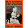 How to Think Like a Woman: Four Women Philosophers Who Taught Me How to Love the Life of the Mind - Paperback