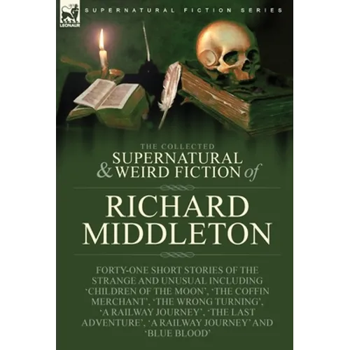 The Collected Supernatural and Weird Fiction of Richard Middleton: Forty-One Short Stories of the Strange and Unusual Including 'Children of the Moon' - Hardcover