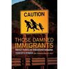Those Damned Immigrants: America's Hysteria Over Undocumented Immigration - Hardcover