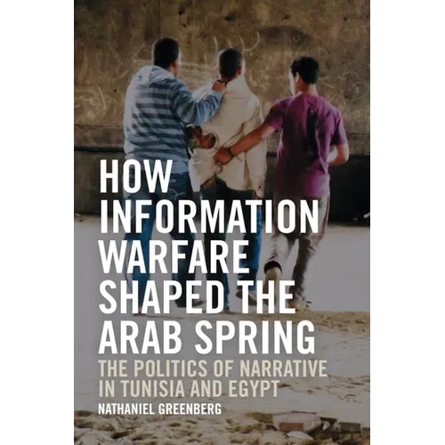 How Information Warfare Shaped the Arab Spring: The Politics of Narrative in Egypt and Tunisia - Paperback