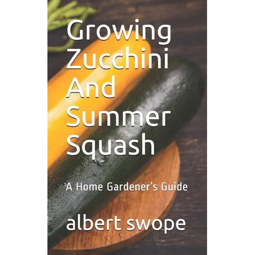 Growing Zucchini And Summer Squash: A Home Gardener's Guide - Paperback