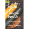 Growing Zucchini And Summer Squash: A Home Gardener's Guide - Paperback