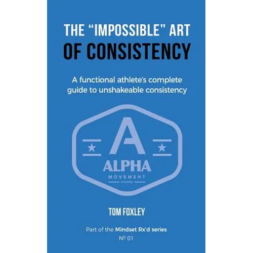 The Impossible Art of Consistency: The Functional Athlete's Complete Guide To Unshakeable Consistency - Paperback