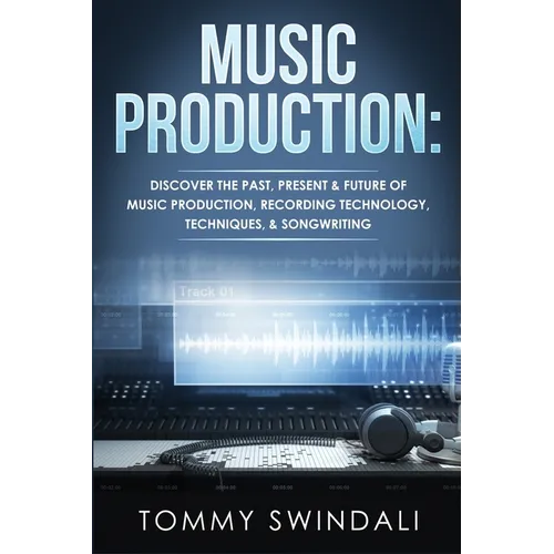 Music Production: Discover The Past, Present & Future of Music Production, Recording Technology, Techniques, & Songwriting - Paperback