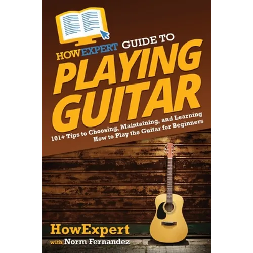 HowExpert Guide to Playing Guitar: 101+ Tips to Choosing, Maintaining, and Learning How to Play the Guitar for Beginners - Paperback