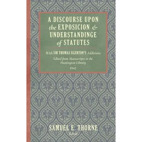 A Discourse Upon the Exposition and Understanding of Statutes: With Sir Thomas Egerton's Additions. Edited From Manuscripts in the Huntington Library - Hardcover