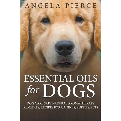 Essential Oils For Dogs: Dog Care Safe Natural Aromatherapy Remedies, Recipes For Canines, Puppies, Pets - Paperback