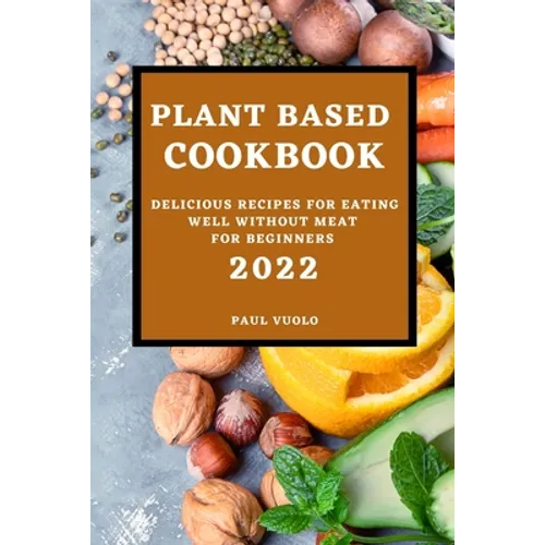 Plant-Based Cookbook 2022: Delicious Recipes for Eating Well Without Meat for Beginners - Paperback