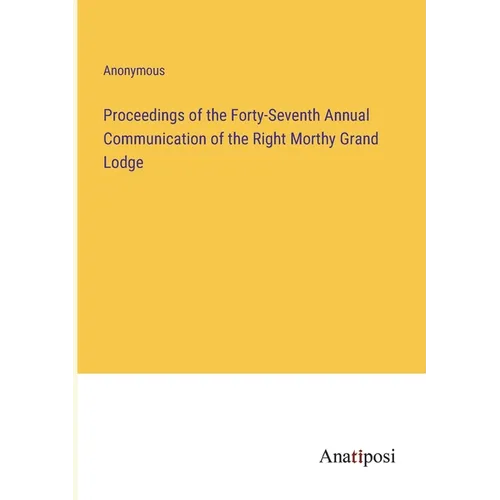 Proceedings of the Forty-Seventh Annual Communication of the Right Morthy Grand Lodge - Paperback