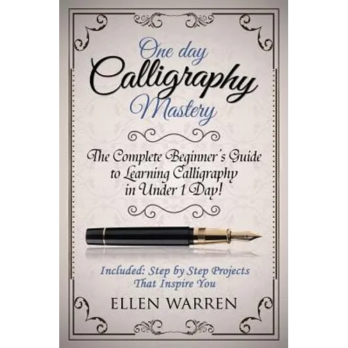 Calligraphy: One Day Calligraphy Mastery: The Complete Beginner's Guide to Learning Calligraphy in Under 1 Day! Included: Step by Step Projects That I - Paperback