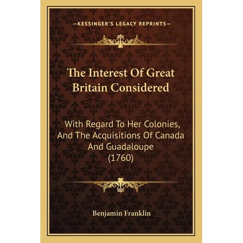 The Interest Of Great Britain Considered: With Regard To Her Colonies, And The Acquisitions Of Canada And Guadaloupe (1760) - Paperback