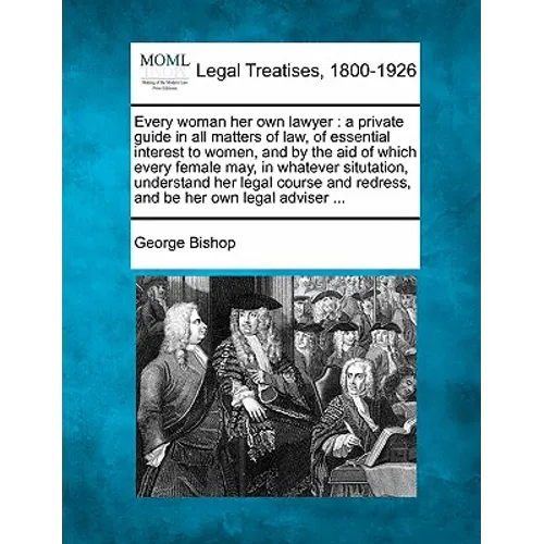 Every Woman Her Own Lawyer: A Private Guide in All Matters of Law, of Essential Interest to Women, and by the Aid of Which Every Female May, in Wh - Paperback