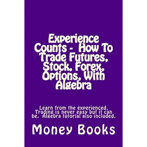 Experience Counts - How To Trade Futures, Stock, Forex, Options, With Algebra: Learn from the experienced, trading is never easy but it can be. Algebr - Paperback