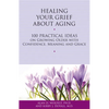 Healing Your Grief about Aging: 100 Practical Ideas on Growing Older with Confidence, Meaning and Grace - Paperback