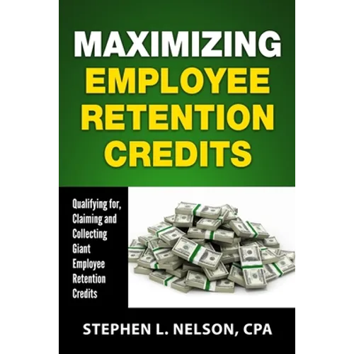 Maximizing Employee Retention Credits: Qualifying for, Claiming and Collecting Giant Employee Retention Credits - Paperback