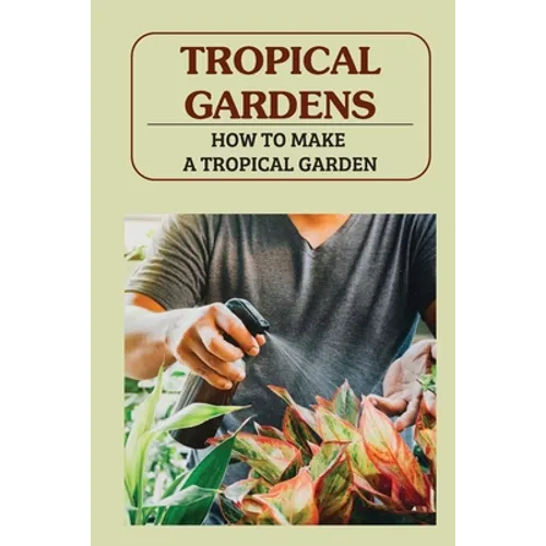 Tropical Gardens: How To Make A Tropical Garden: Tropical Gardening For Dummies - Paperback