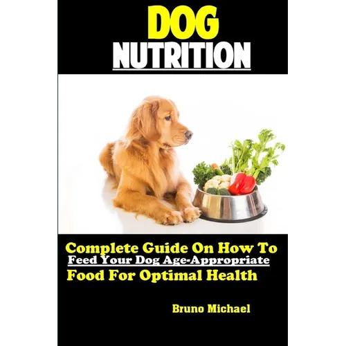 Dog Nutrition: Complete Guide On How To Feed Your Dog Age Appropriate Food For Optimal Health - Paperback