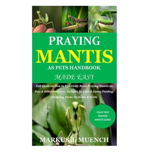 Praying Mantis as Pets Handbook Made Easy: Full Guide on How to Effectively Raise Praying Mantis as Pets & Other Purposes; Includes Its Care & Gains; - Paperback