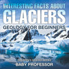 Interesting Facts About Glaciers - Geology for Beginners Children's Geology Books - Paperback