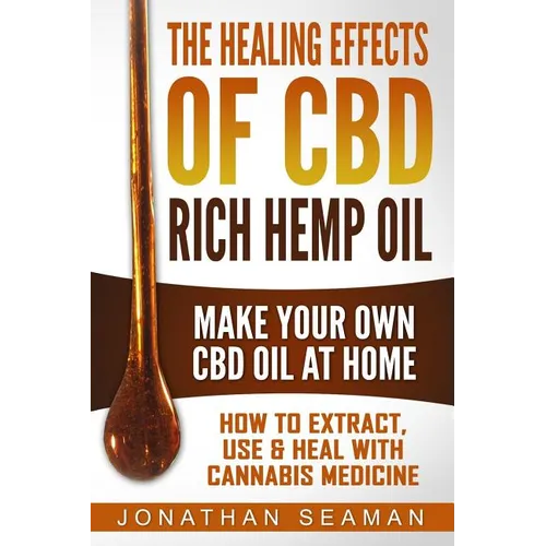 The Healing Effects of CBD Rich Hemp Oil - Make Your Own CBD Oil at Home: How to Extract, Use and Heal with Cannabis Medicine - Paperback