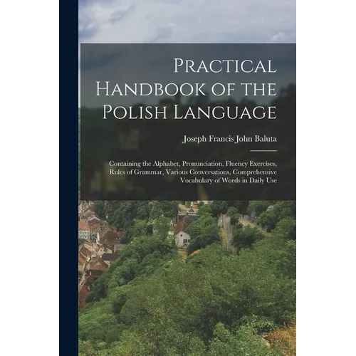 Practical Handbook of the Polish Language: Containing the Alphabet, Pronunciation, Fluency Exercises, Rules of Grammar, Various Conversations, Compreh - Paperback