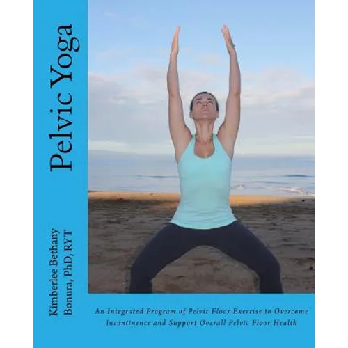 Pelvic Yoga: An Integrated Program of Pelvic Floor Exercise to Overcome Incontinence and Support Overall Pelvic Floor Health - Paperback