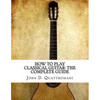 How To Play Classical Guitar: The Complete Guide - Paperback