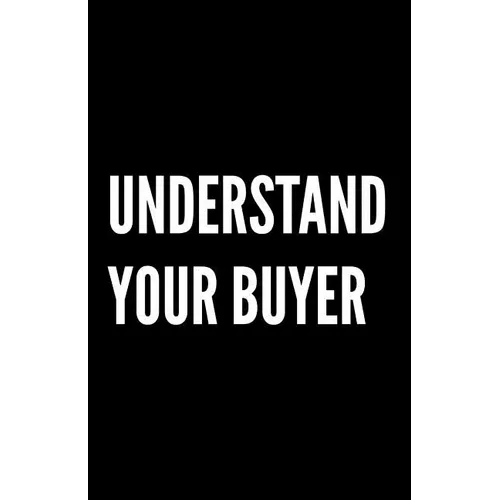 Understand Your Buyer: 100+ ways to communicate with, engage and convert clients using proven examples, science and common sense. - Paperback
