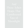 And Those Ashen Heaps That Cantilevered Vase of Moonlight - Hardcover