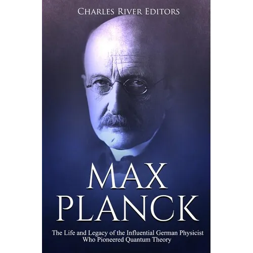 Max Planck: The Life and Legacy of the Influential German Physicist Who Pioneered Quantum Theory - Paperback