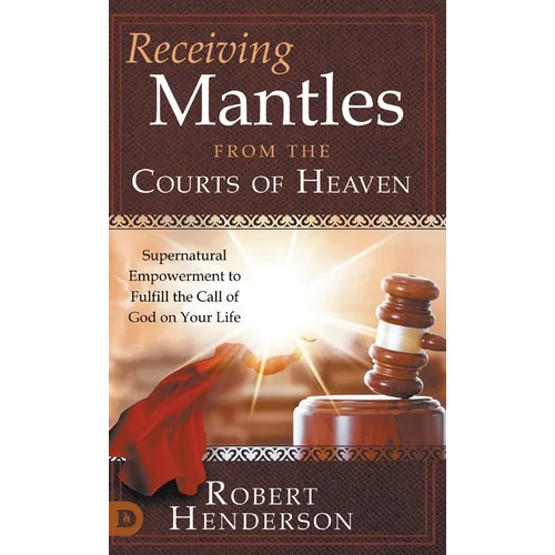 Receiving Mantles from the Courts of Heaven: Supernatural Empowerment to Fulfill the Call of God on Your Life - Hardcover