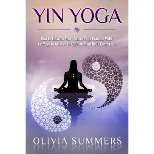 Yin Yoga: How to Enhance Your Modern Yoga Practice With Yin Yoga to Achieve an Optimal Mind-Body Connection - Paperback