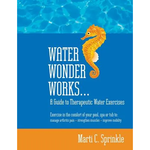 Water Wonder Works: A Guide to Therapeutic Water Exercises to Manage Arthritis Pain, Strengthen Muscles and Improve Mobility - Paperback