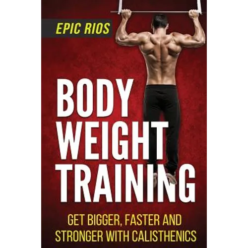 Body Weight Training: Get Bigger, Faster and Stronger with Calisthenics - Paperback