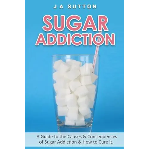 Sugar Addiction: Guide to the Causes & Consequences of Sugar Addiction & How to Cure It - Paperback